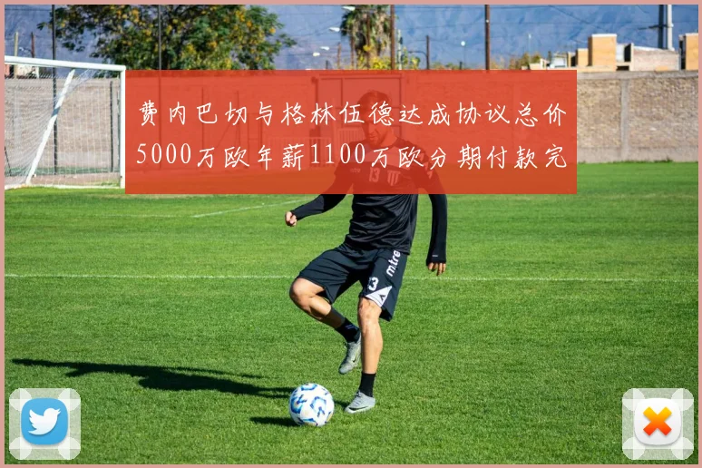 费内巴切与格林伍德达成协议总价5000万欧年薪1100万欧分期付款完成交易