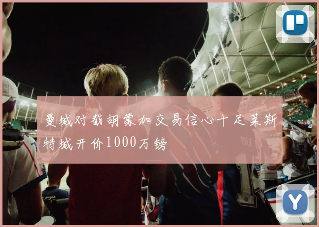 曼城对截胡蒙加交易信心十足莱斯特城开价1000万镑