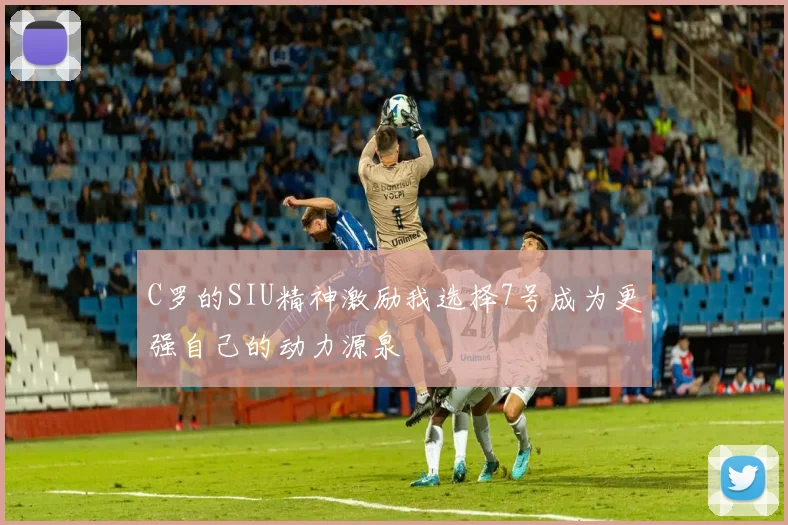 C罗的SIU精神激励我选择7号成为更强自己的动力源泉