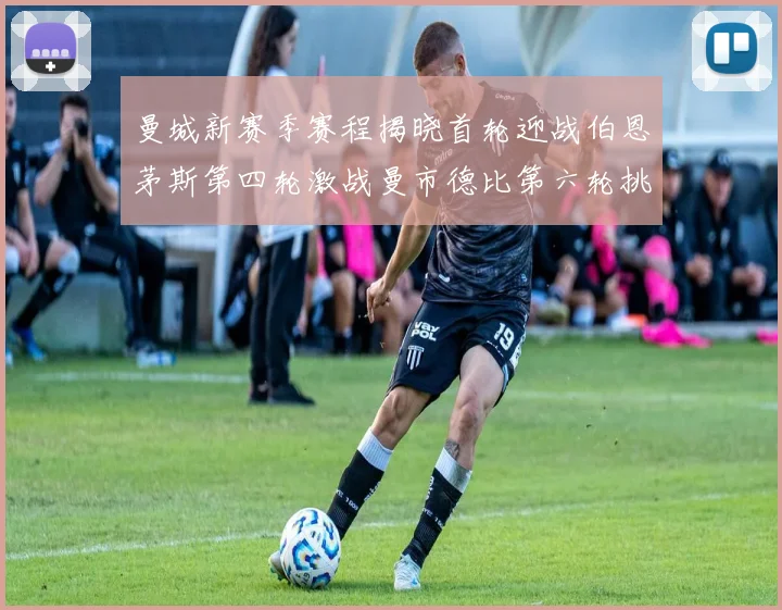 曼城新赛季赛程揭晓首轮迎战伯恩茅斯第四轮激战曼市德比第六轮挑战利物浦