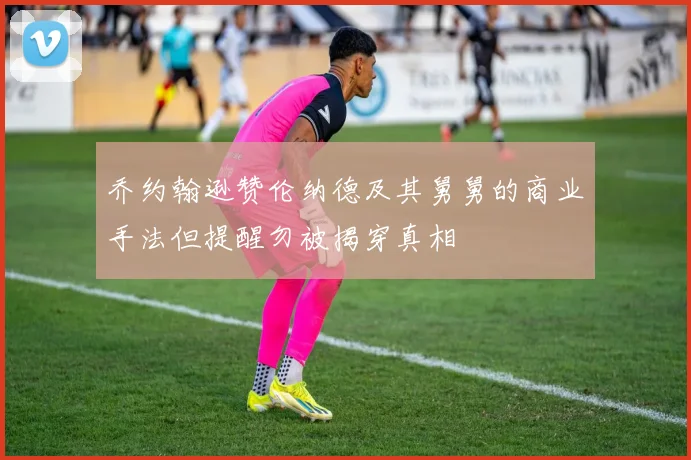 乔约翰逊赞伦纳德及其舅舅的商业手法但提醒勿被揭穿真相