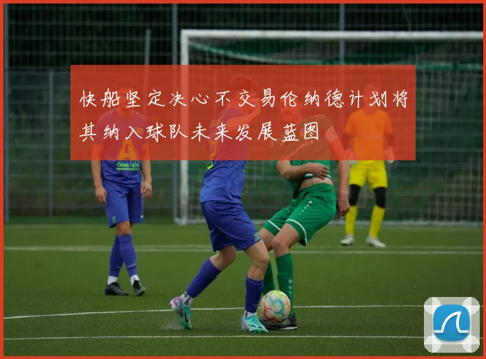 快船坚定决心不交易伦纳德计划将其纳入球队未来发展蓝图