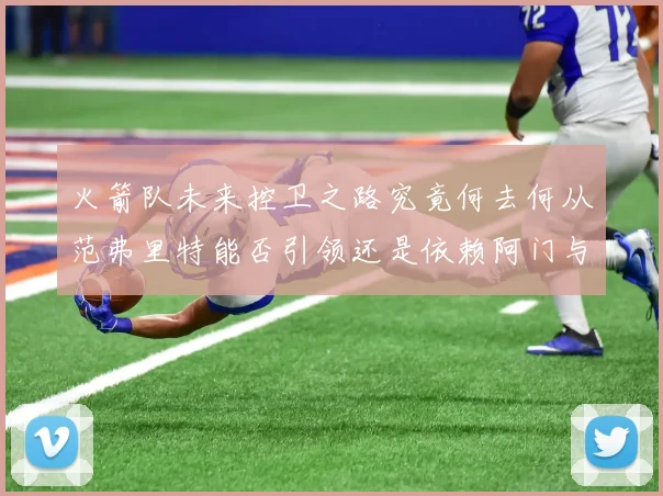 火箭队未来控卫之路究竟何去何从范弗里特能否引领还是依赖阿门与谢泼德