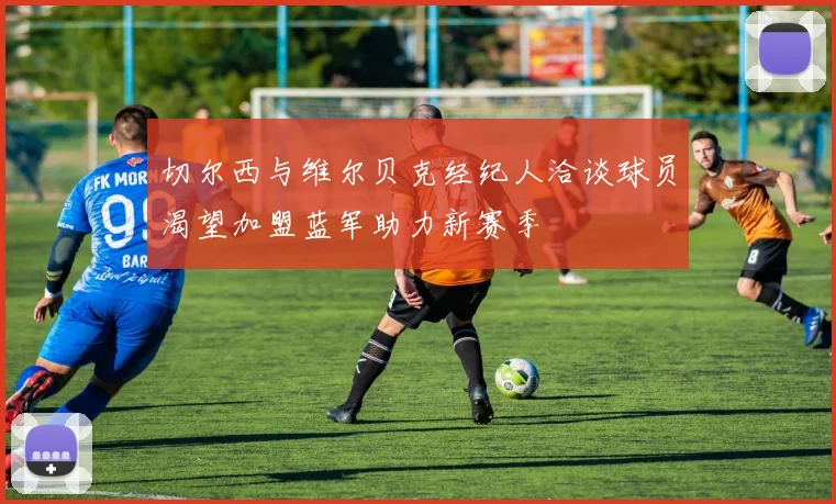 切尔西与维尔贝克经纪人洽谈球员渴望加盟蓝军助力新赛季