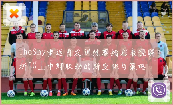 TheShy重返首发训练赛精彩表现解析IG上中野联动的新变化与策略