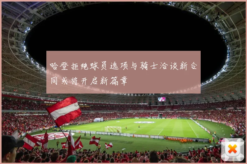 哈登拒绝球员选项与骑士洽谈新合同或将开启新篇章