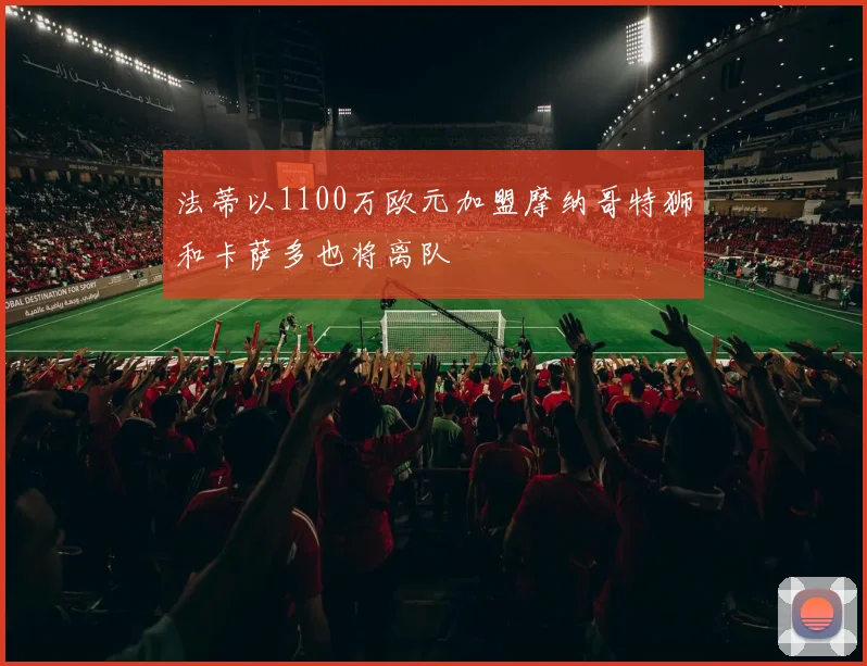 法蒂以1100万欧元加盟摩纳哥特狮和卡萨多也将离队