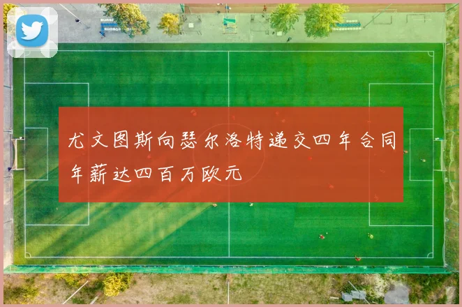 尤文图斯向瑟尔洛特递交四年合同年薪达四百万欧元