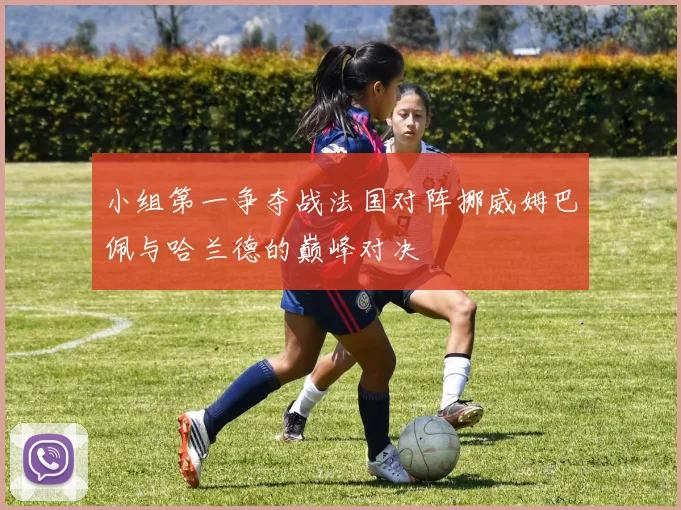 小组第一争夺战法国对阵挪威姆巴佩与哈兰德的巅峰对决