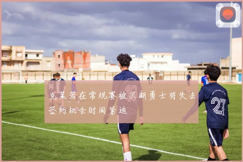 克莱若在常规赛被买断勇士将失去签约机会时间紧迫