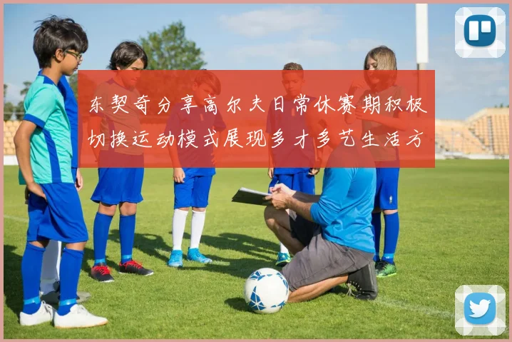 东契奇分享高尔夫日常休赛期积极切换运动模式展现多才多艺生活方式